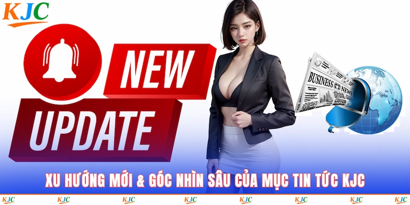 Xu hướng mới & góc nhìn sâu của mục tin tức KJC